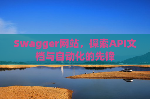 Swagger网站,探索API文档与自动化的先锋